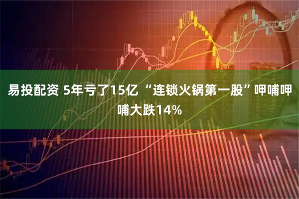 易投配资 5年亏了15亿 “连锁火锅第一股”呷哺呷哺大跌14%