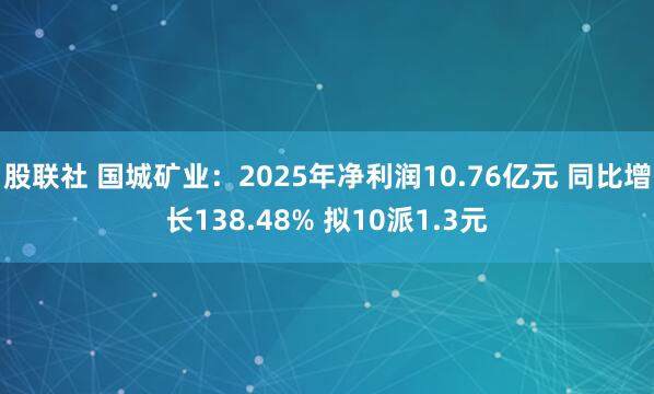 股联社 国城矿业：2025年净利润10.76亿元 同比增长138.48% 拟10派1.3元