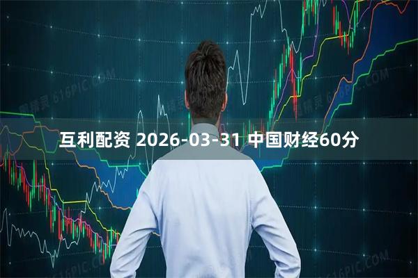 互利配资 2026-03-31 中国财经60分