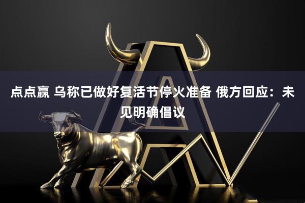 点点赢 乌称已做好复活节停火准备 俄方回应：未见明确倡议